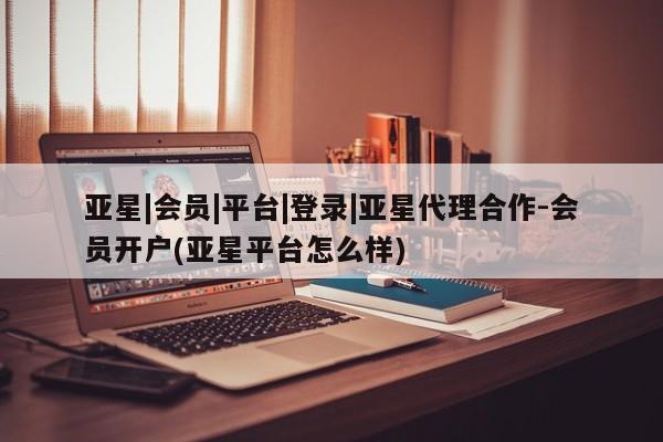 亚星app下载 亚星网站亚星|会员|平台|登录|亚星代理合作-会员开户(亚星平台怎么样)