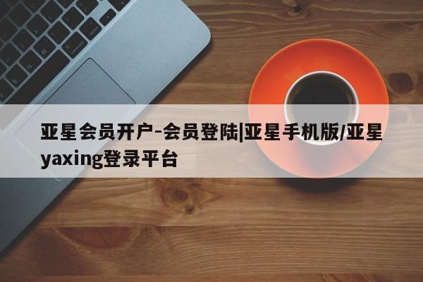 亚星app下载 亚星网站亚星会员开户-会员登陆|亚星手机版/亚星yaxing登录平台
