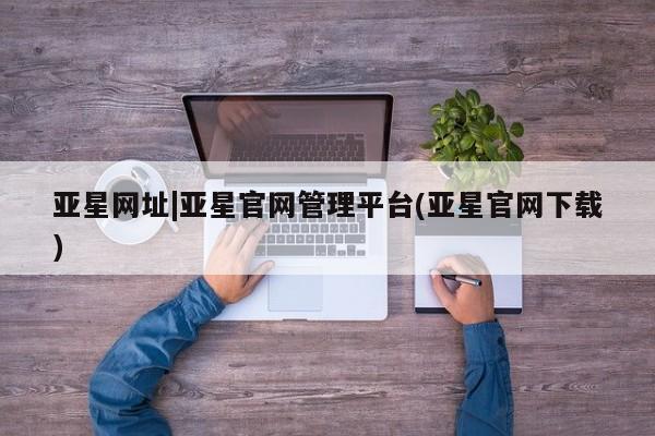 亚星app下载 亚星网站亚星网址|亚星官网管理平台(亚星官网下载)