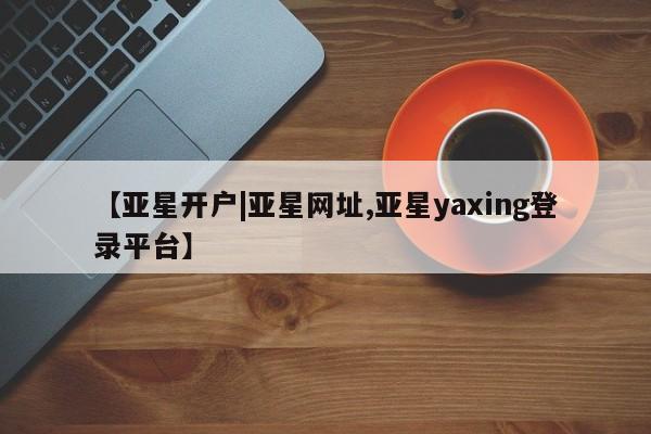 亚星app下载 亚星网站【亚星开户|亚星网址,亚星yaxing登录平台】