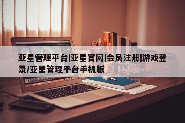 亚星app下载 亚星网站亚星管理平台|亚星官网|会员注册|游戏登录/亚星管理平台手机版