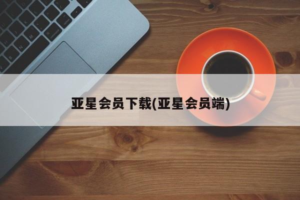 亚星app下载 亚星网站亚星会员下载(亚星会员端)