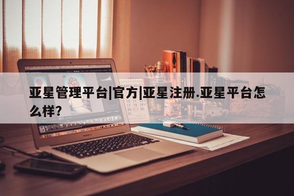 亚星app下载 亚星网站亚星管理平台|官方|亚星注册.亚星平台怎么样？