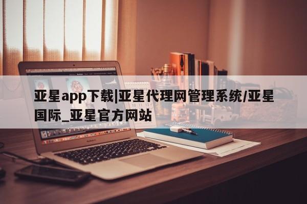 亚星app下载 亚星网站亚星app下载|亚星代理网管理系统/亚星国际_亚星官方网站
