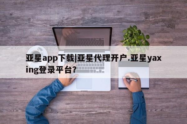 亚星app下载 亚星网站亚星app下载|亚星代理开户.亚星yaxing登录平台？