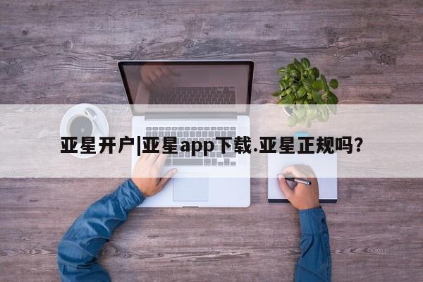 亚星app下载 亚星网站亚星开户|亚星app下载.亚星正规吗？