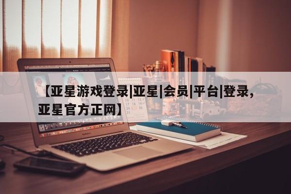 亚星app下载 亚星网站【亚星游戏登录|亚星|会员|平台|登录,亚星官方正网】