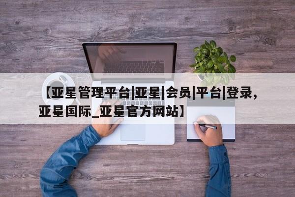 亚星app下载 亚星网站【亚星管理平台|亚星|会员|平台|登录,亚星国际_亚星官方网站】