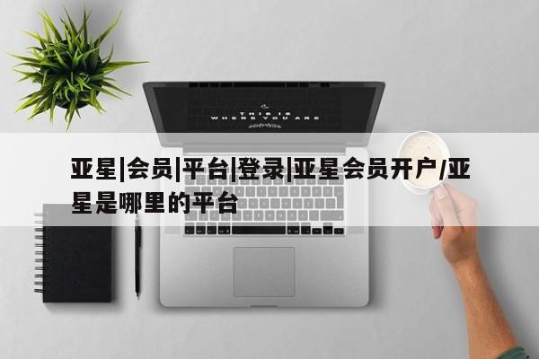 亚星app下载 亚星网站亚星|会员|平台|登录|亚星会员开户/亚星是哪里的平台