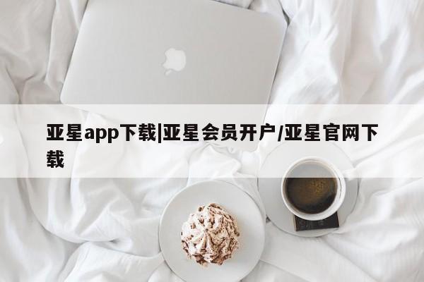 亚星app下载 亚星网站亚星app下载|亚星会员开户/亚星官网下载