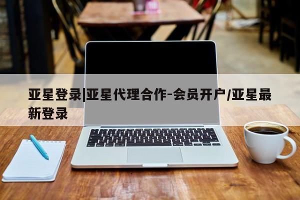 亚星app下载 亚星网站亚星登录|亚星代理合作-会员开户/亚星最新登录