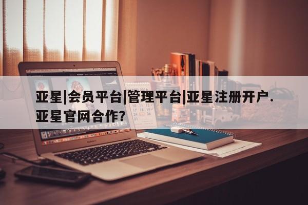 亚星app下载 亚星网站亚星|会员平台|管理平台|亚星注册开户.亚星官网合作？