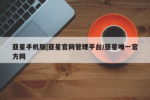 亚星app下载 亚星网站亚星手机版|亚星官网管理平台/亚星唯一官方网