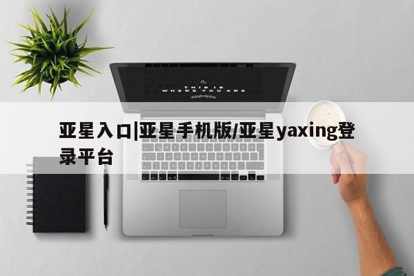 亚星app下载 亚星网站亚星入口|亚星手机版/亚星yaxing登录平台