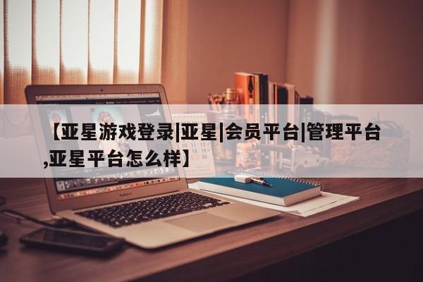 亚星app下载 亚星网站【亚星游戏登录|亚星|会员平台|管理平台,亚星平台怎么样】