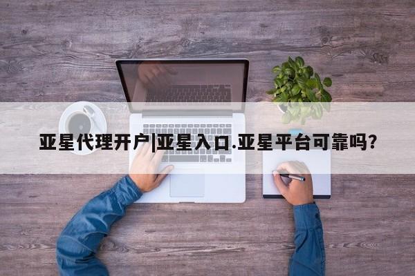 亚星app下载 亚星网站亚星代理开户|亚星入口.亚星平台可靠吗？