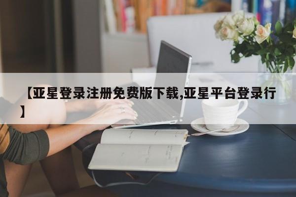 亚星app下载 亚星网站【亚星登录注册免费版下载,亚星平台登录行】