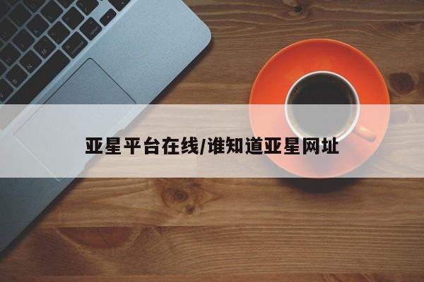 亚星app下载 亚星网站亚星平台在线/谁知道亚星网址