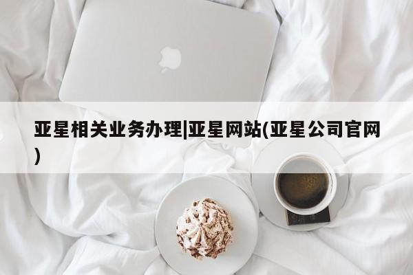 亚星app下载 亚星网站亚星相关业务办理|亚星网站(亚星公司官网)