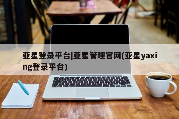 亚星app下载 亚星网站亚星登录平台|亚星管理官网(亚星yaxing登录平台)