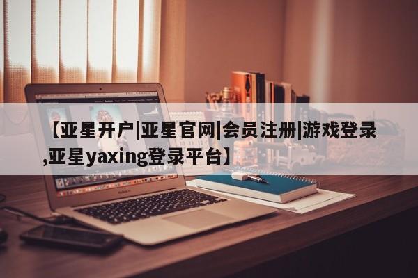 亚星app下载 亚星网站【亚星开户|亚星官网|会员注册|游戏登录,亚星yaxing登录平台】
